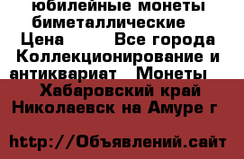 юбилейные монеты биметаллические  › Цена ­ 50 - Все города Коллекционирование и антиквариат » Монеты   . Хабаровский край,Николаевск-на-Амуре г.